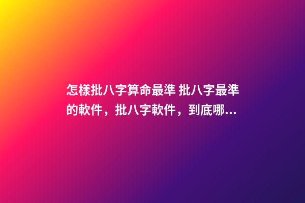 怎樣批八字算命最準 批八字最準的軟件，批八字軟件，到底哪個最好用？